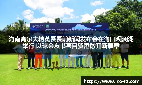 海南高尔夫精英赛赛前新闻发布会在海口观澜湖举行 以球会友书写自贸港敞开新篇章