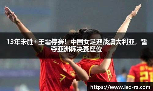 13年未胜+王霜停赛！中国女足迎战澳大利亚，誓夺亚洲杯决赛座位