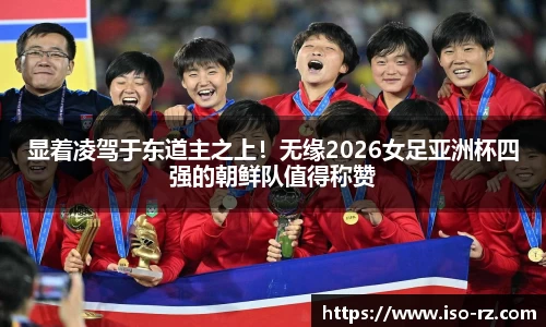 显着凌驾于东道主之上！无缘2026女足亚洲杯四强的朝鲜队值得称赞