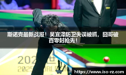 斯诺克最新战报！吴宜泽防卫失误被抓，囧哥破百零封抢先！
